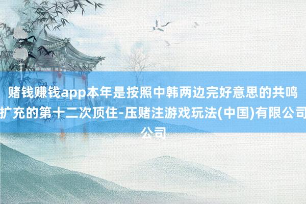 赌钱赚钱app本年是按照中韩两边完好意思的共鸣扩充的第十二次顶住-压赌注游戏玩法(中国)有限公司