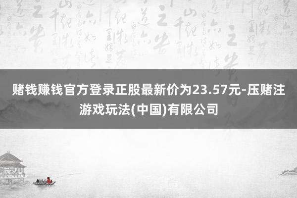 赌钱赚钱官方登录正股最新价为23.57元-压赌注游戏玩法(中国)有限公司