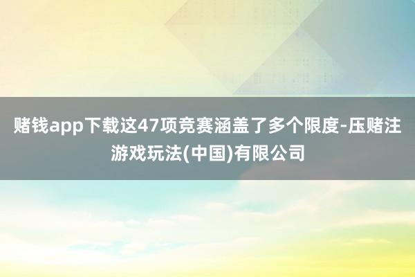 赌钱app下载这47项竞赛涵盖了多个限度-压赌注游戏玩法(中国)有限公司