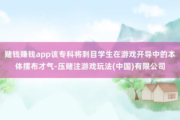 赌钱赚钱app该专科将刺目学生在游戏开导中的本体摆布才气-压赌注游戏玩法(中国)有限公司