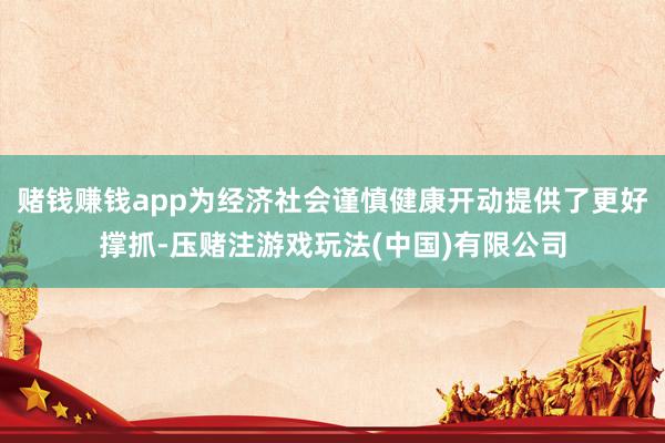 赌钱赚钱app为经济社会谨慎健康开动提供了更好撑抓-压赌注游戏玩法(中国)有限公司