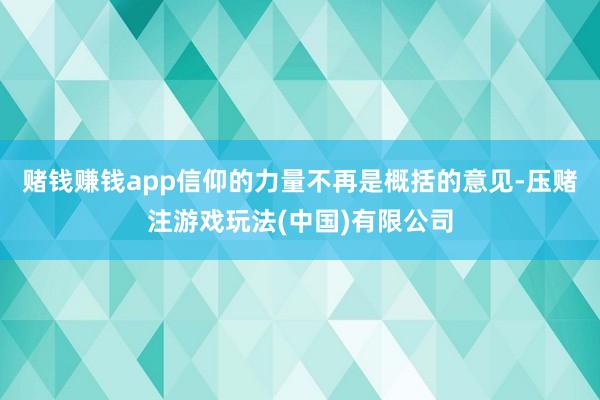 赌钱赚钱app信仰的力量不再是概括的意见-压赌注游戏玩法(中国)有限公司