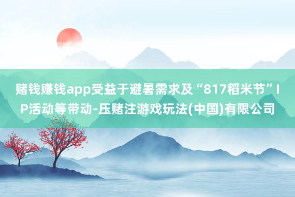赌钱赚钱app受益于避暑需求及“817稻米节”IP活动等带动-压赌注游戏玩法(中国)有限公司