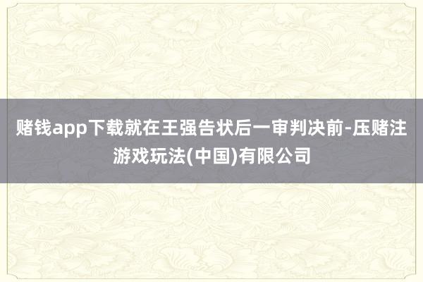 赌钱app下载就在王强告状后一审判决前-压赌注游戏玩法(中国)有限公司