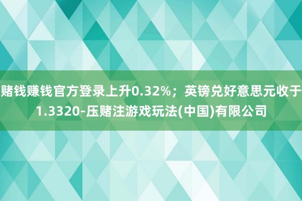 赌钱赚钱官方登录上升0.32%;英镑兑好意思元收于1.3320-压赌注游戏玩法(中国)有限公司