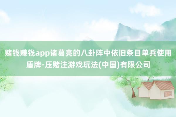 赌钱赚钱app诸葛亮的八卦阵中依旧条目单兵使用盾牌-压赌注游戏玩法(中国)有限公司