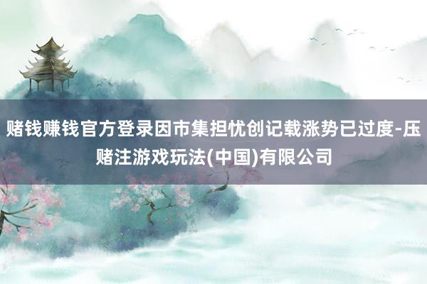 赌钱赚钱官方登录因市集担忧创记载涨势已过度-压赌注游戏玩法(中国)有限公司