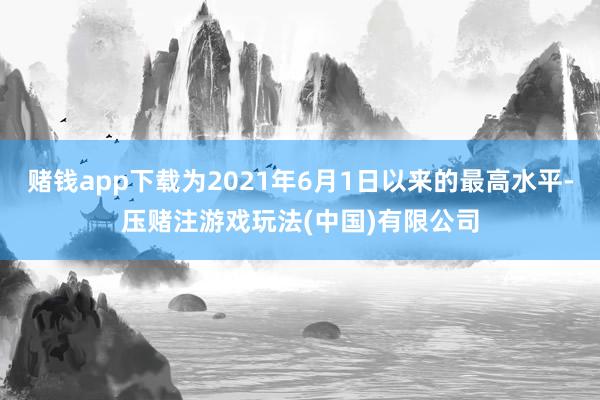 赌钱app下载为2021年6月1日以来的最高水平-压赌注游戏玩法(中国)有限公司
