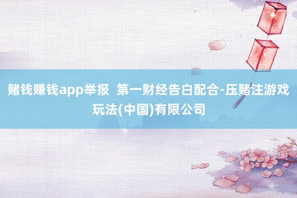 赌钱赚钱app举报  第一财经告白配合-压赌注游戏玩法(中国)有限公司