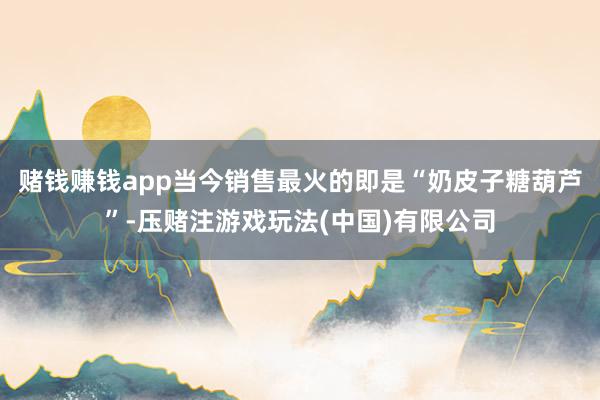 赌钱赚钱app当今销售最火的即是“奶皮子糖葫芦”-压赌注游戏玩法(中国)有限公司