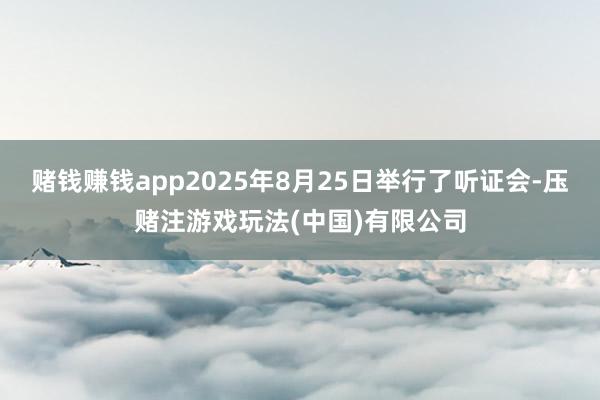 赌钱赚钱app2025年8月25日举行了听证会-压赌注游戏玩法(中国)有限公司