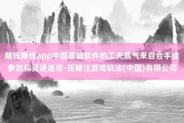 赌钱赚钱app中国基础软件的工夫底气来自合手续参加和灵通迷惑-压赌注游戏玩法(中国)有限公司