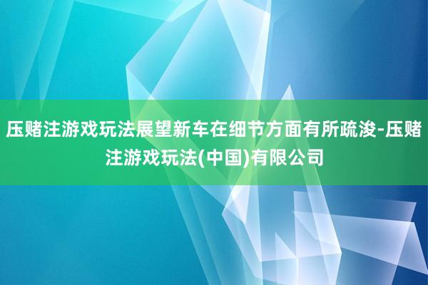 压赌注游戏玩法展望新车在细节方面有所疏浚-压赌注游戏玩法(中国)有限公司