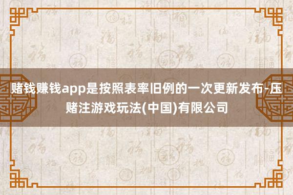 赌钱赚钱app是按照表率旧例的一次更新发布-压赌注游戏玩法(中国)有限公司