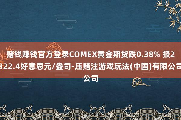 赌钱赚钱官方登录COMEX黄金期货跌0.38% 报2322.4好意思元/盎司-压赌注游戏玩法(中国)有限公司