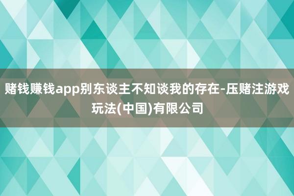 赌钱赚钱app别东谈主不知谈我的存在-压赌注游戏玩法(中国)有限公司