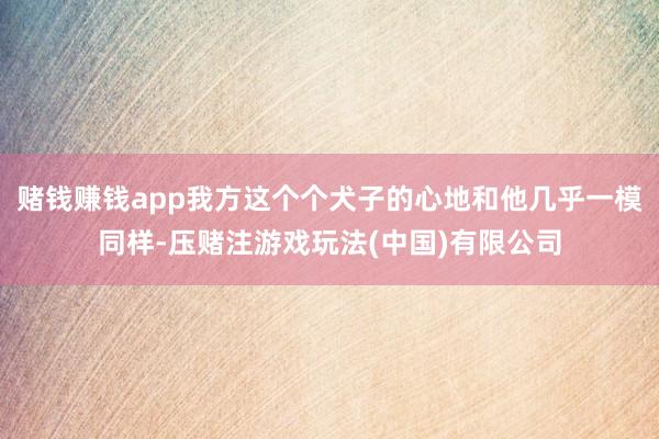 赌钱赚钱app我方这个个犬子的心地和他几乎一模同样-压赌注游戏玩法(中国)有限公司