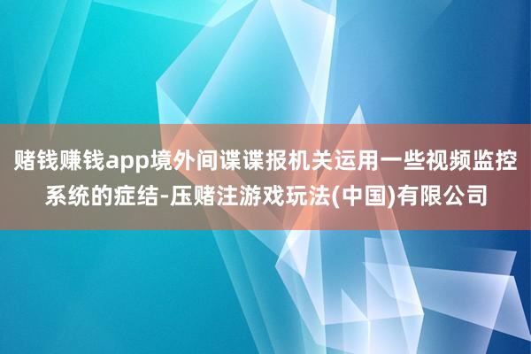 赌钱赚钱app境外间谍谍报机关运用一些视频监控系统的症结-压赌注游戏玩法(中国)有限公司