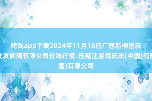 赌钱app下载2024年11月18日广西新柳邕农居品批发阛阓有限公司价钱行情-压赌注游戏玩法(中国)有限公司