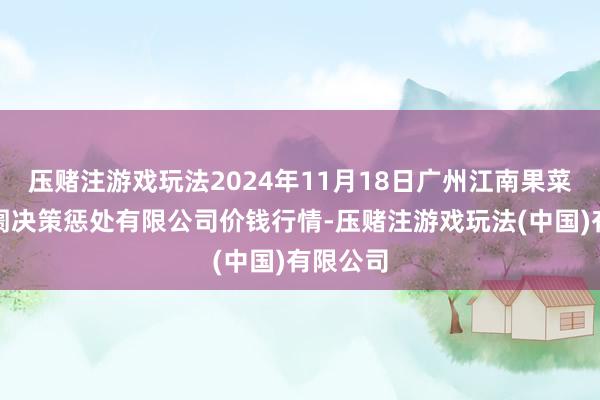 压赌注游戏玩法2024年11月18日广州江南果菜批发阛阓决策惩处有限公司价钱行情-压赌注游戏玩法(中国)有限公司