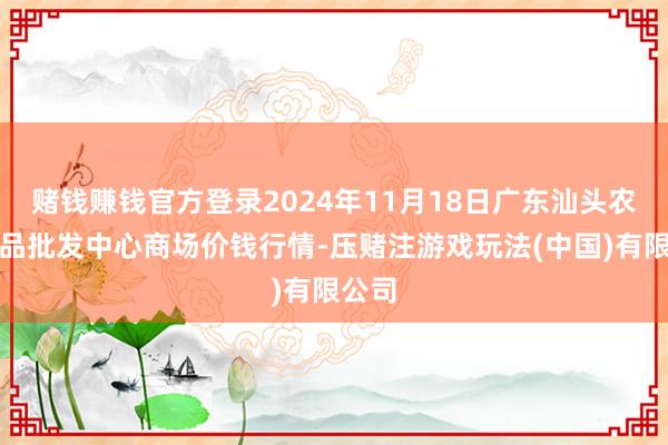 赌钱赚钱官方登录2024年11月18日广东汕头农副居品批发中心商场价钱行情-压赌注游戏玩法(中国)有限公司