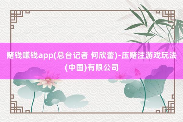 赌钱赚钱app(总台记者 何欣蕾)-压赌注游戏玩法(中国)有限公司