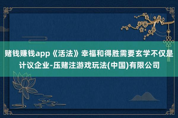 赌钱赚钱app《活法》幸福和得胜需要玄学不仅是计议企业-压赌注游戏玩法(中国)有限公司