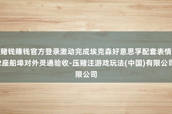 赌钱赚钱官方登录激动完成埃克森好意思孚配套表情2座船埠对外灵通验收-压赌注游戏玩法(中国)有限公司