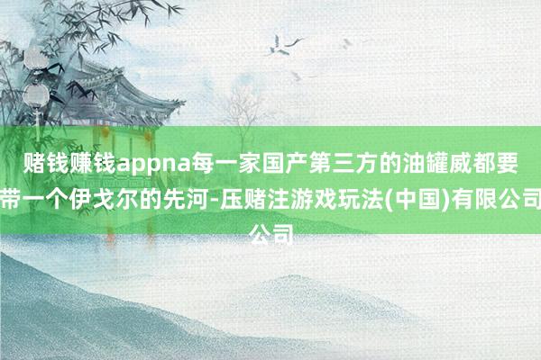赌钱赚钱appna每一家国产第三方的油罐威都要带一个伊戈尔的先河-压赌注游戏玩法(中国)有限公司