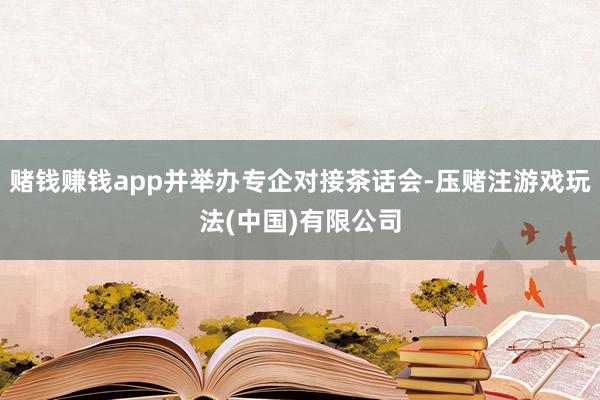 赌钱赚钱app并举办专企对接茶话会-压赌注游戏玩法(中国)有限公司