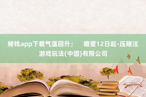 赌钱app下载气温回升；    瞻望12日起-压赌注游戏玩法(中国)有限公司