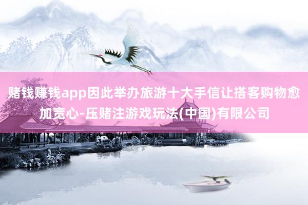 赌钱赚钱app因此举办旅游十大手信让搭客购物愈加宽心-压赌注游戏玩法(中国)有限公司