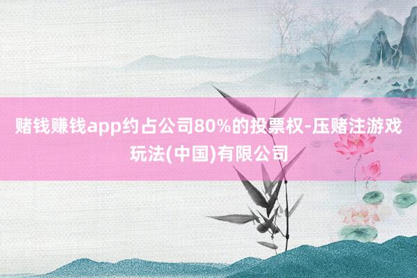 赌钱赚钱app约占公司80%的投票权-压赌注游戏玩法(中国)有限公司