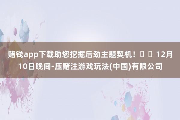 赌钱app下载助您挖掘后劲主题契机！		　　12月10日晚间-压赌注游戏玩法(中国)有限公司