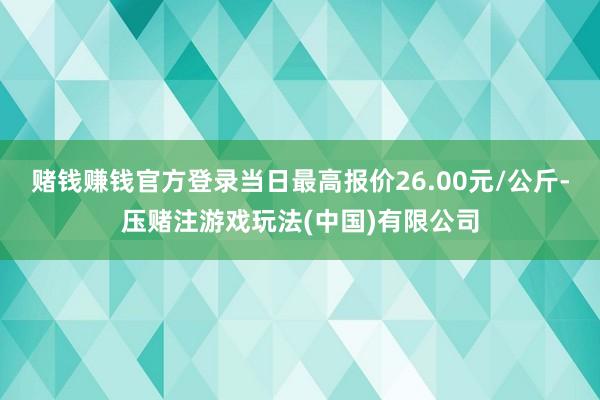 赌钱赚钱官方登录当日最高报价26.00元/公斤-压赌注游戏玩法(中国)有限公司