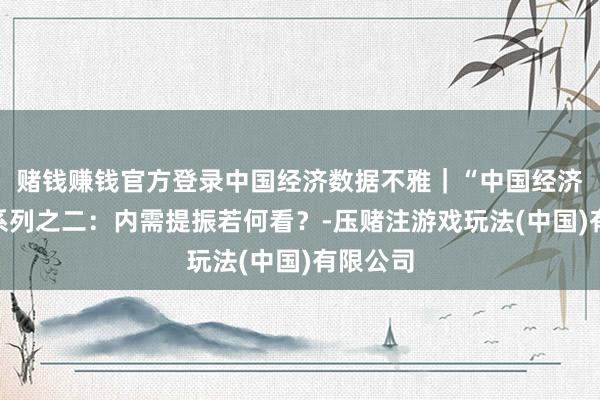 赌钱赚钱官方登录中国经济数据不雅｜“中国经济问答”系列之二：内需提振若何看？-压赌注游戏玩法(中国)有限公司
