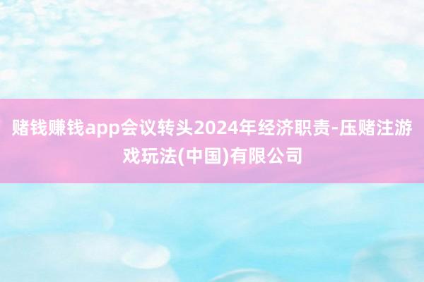赌钱赚钱app会议转头2024年经济职责-压赌注游戏玩法(中国)有限公司