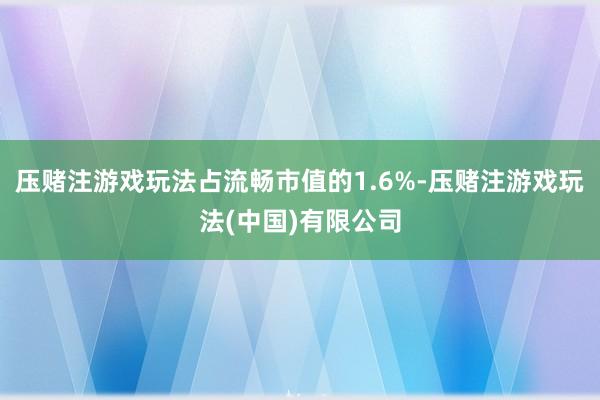 压赌注游戏玩法占流畅市值的1.6%-压赌注游戏玩法(中国)有限公司