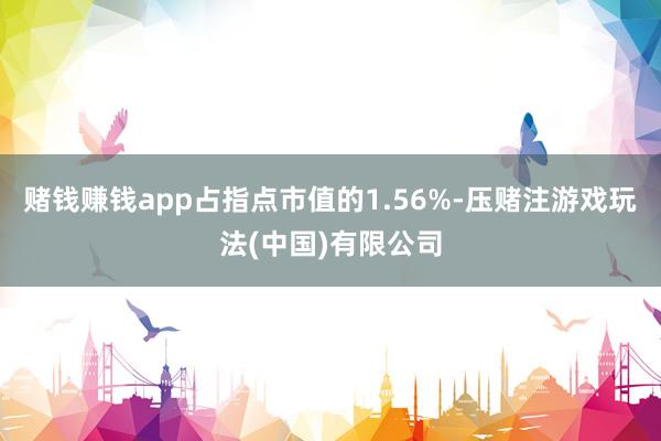 赌钱赚钱app占指点市值的1.56%-压赌注游戏玩法(中国)有限公司
