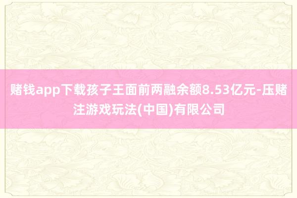 赌钱app下载孩子王面前两融余额8.53亿元-压赌注游戏玩法(中国)有限公司
