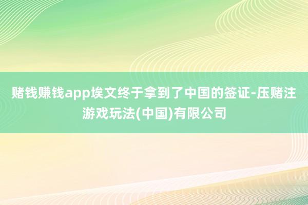 赌钱赚钱app埃文终于拿到了中国的签证-压赌注游戏玩法(中国)有限公司