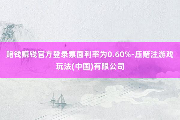 赌钱赚钱官方登录票面利率为0.60%-压赌注游戏玩法(中国)有限公司