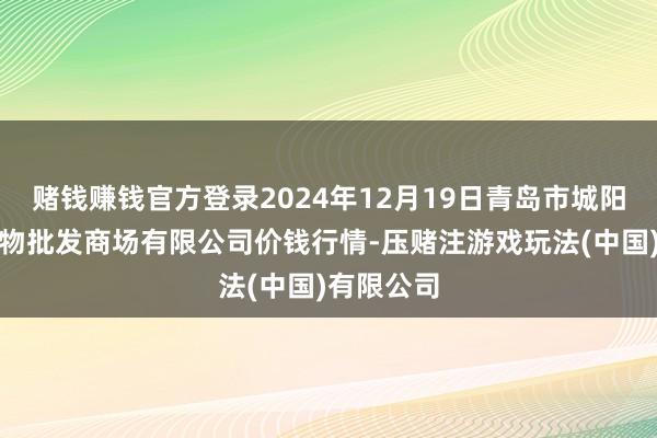 赌钱赚钱官方登录2024年12月19日青岛市城阳蔬菜水产物批发商场有限公司价钱行情-压赌注游戏玩法(中国)有限公司