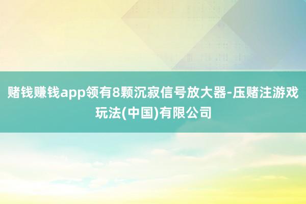 赌钱赚钱app领有8颗沉寂信号放大器-压赌注游戏玩法(中国)有限公司
