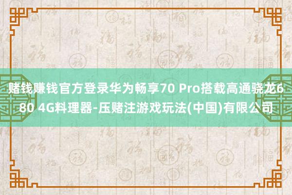 赌钱赚钱官方登录华为畅享70 Pro搭载高通骁龙680 4G料理器-压赌注游戏玩法(中国)有限公司