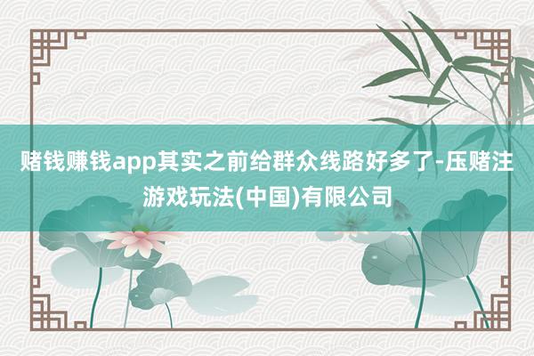 赌钱赚钱app其实之前给群众线路好多了-压赌注游戏玩法(中国)有限公司
