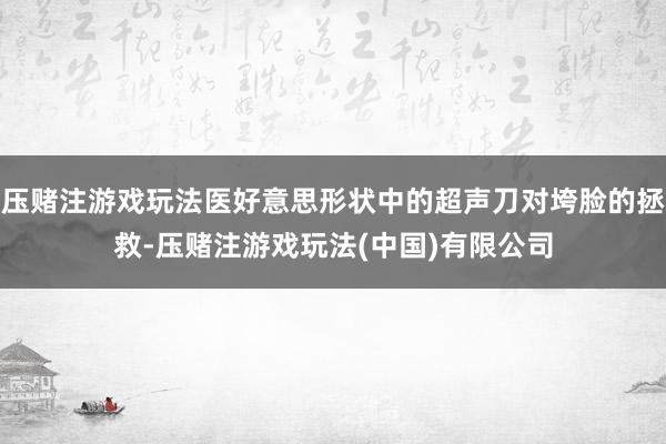 压赌注游戏玩法医好意思形状中的超声刀对垮脸的拯救-压赌注游戏玩法(中国)有限公司