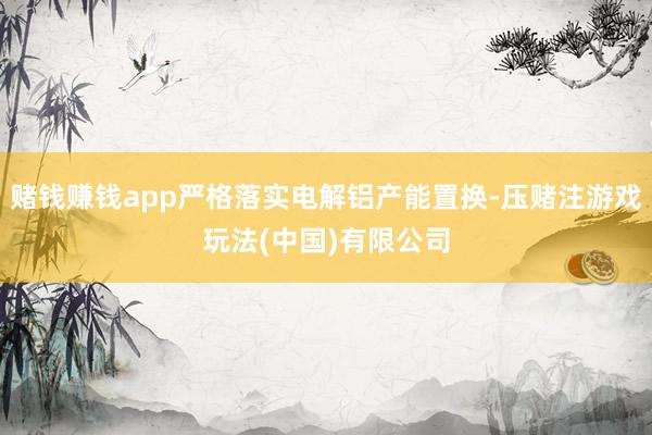 赌钱赚钱app严格落实电解铝产能置换-压赌注游戏玩法(中国)有限公司