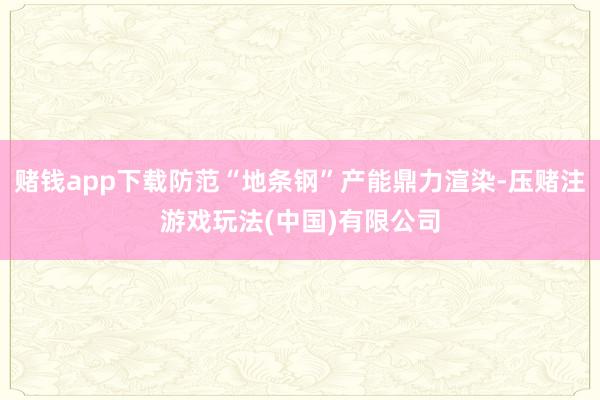 赌钱app下载防范“地条钢”产能鼎力渲染-压赌注游戏玩法(中国)有限公司