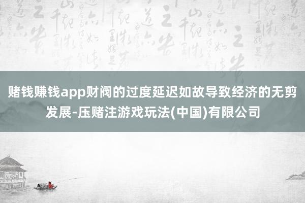 赌钱赚钱app财阀的过度延迟如故导致经济的无剪发展-压赌注游戏玩法(中国)有限公司